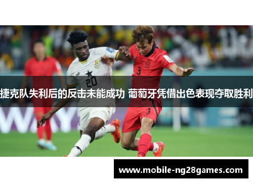捷克队失利后的反击未能成功 葡萄牙凭借出色表现夺取胜利