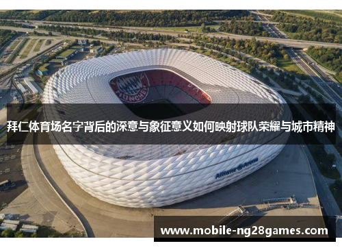 拜仁体育场名字背后的深意与象征意义如何映射球队荣耀与城市精神