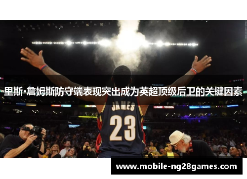 里斯·詹姆斯防守端表现突出成为英超顶级后卫的关键因素