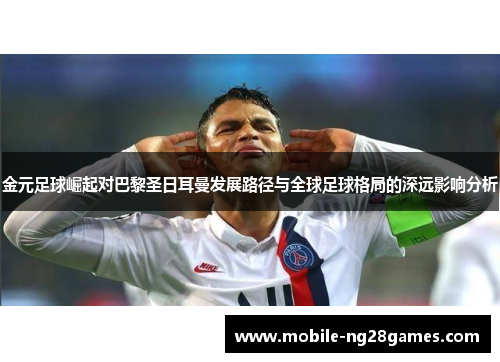 金元足球崛起对巴黎圣日耳曼发展路径与全球足球格局的深远影响分析