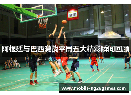 阿根廷与巴西激战平局五大精彩瞬间回顾