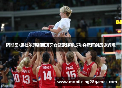 阿斯图·恩杜尔领衔西班牙女篮欧锦赛成功夺冠再创历史辉煌