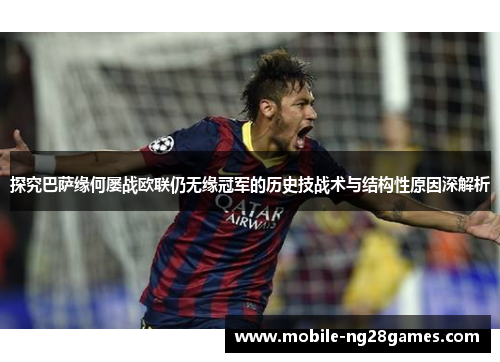 探究巴萨缘何屡战欧联仍无缘冠军的历史技战术与结构性原因深解析