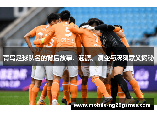 青岛足球队名的背后故事：起源、演变与深刻意义揭秘