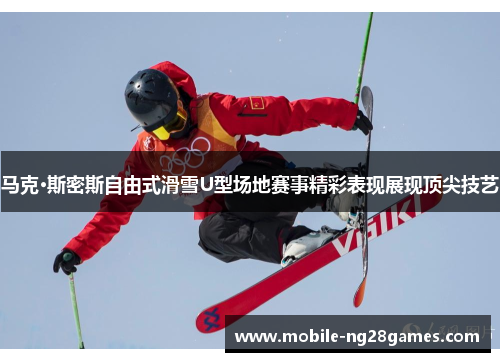 马克·斯密斯自由式滑雪U型场地赛事精彩表现展现顶尖技艺