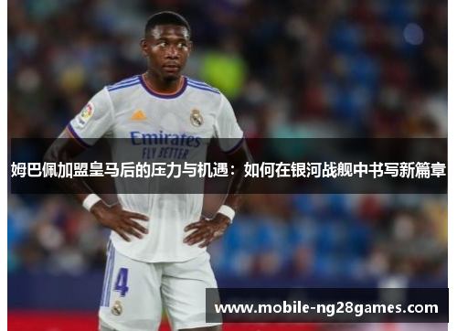 姆巴佩加盟皇马后的压力与机遇：如何在银河战舰中书写新篇章